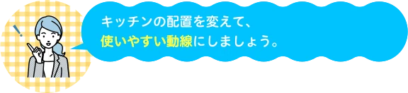 キッチンの配置を変えて、使いやすい動線にしましょう。